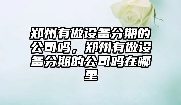 鄭州有做設備分期的公司嗎，鄭州有做設備分期的公司嗎在哪里