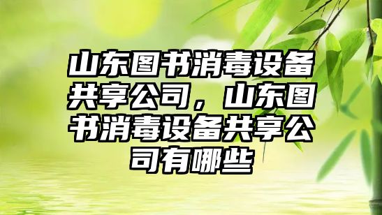 山東圖書(shū)消毒設備共享公司，山東圖書(shū)消毒設備共享公司有哪些