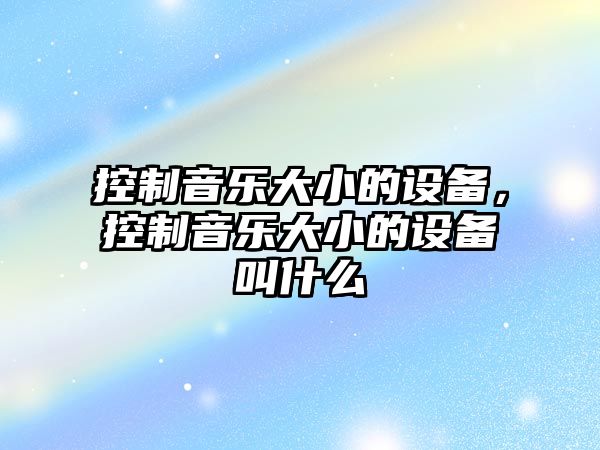 控制音樂(lè )大小的設備，控制音樂(lè )大小的設備叫什么