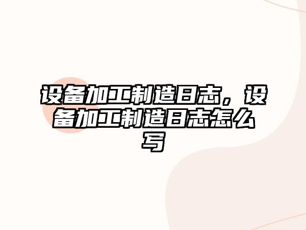 設備加工制造日志，設備加工制造日志怎么寫(xiě)