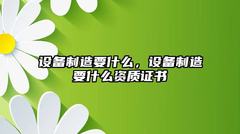 設備制造要什么，設備制造要什么資質(zhì)證書(shū)