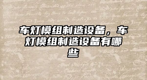 車(chē)燈模組制造設備，車(chē)燈模組制造設備有哪些