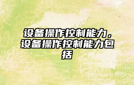 設備操作控制能力，設備操作控制能力包括