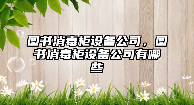 圖書(shū)消毒柜設備公司，圖書(shū)消毒柜設備公司有哪些