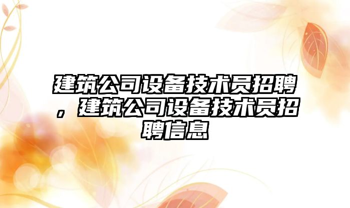 建筑公司設備技術(shù)員招聘，建筑公司設備技術(shù)員招聘信息