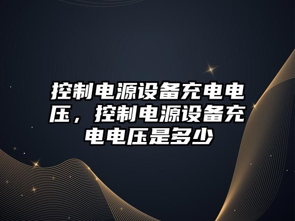 控制電源設備充電電壓，控制電源設備充電電壓是多少
