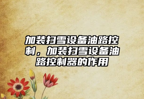 加裝掃雪設備油路控制，加裝掃雪設備油路控制器的作用
