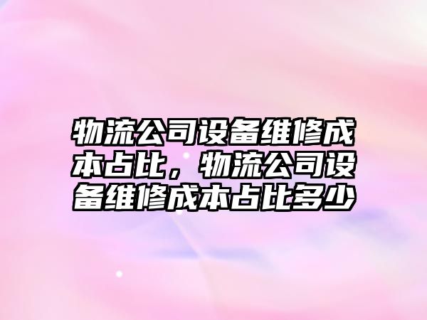 物流公司設備維修成本占比，物流公司設備維修成本占比多少