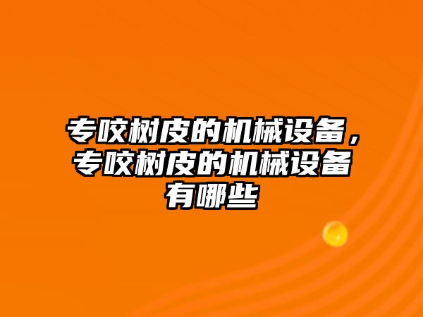 專(zhuān)咬樹(shù)皮的機械設備，專(zhuān)咬樹(shù)皮的機械設備有哪些