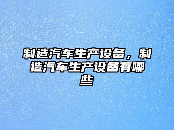 制造汽車(chē)生產(chǎn)設備，制造汽車(chē)生產(chǎn)設備有哪些