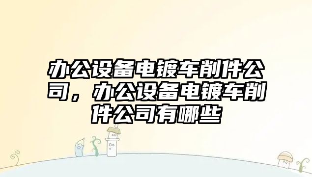 辦公設備電鍍車(chē)削件公司，辦公設備電鍍車(chē)削件公司有哪些
