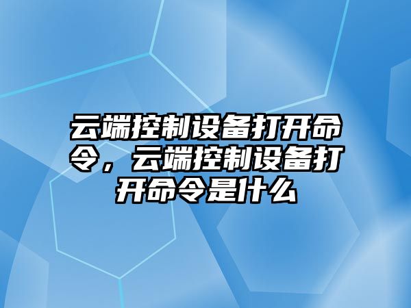 云端控制設備打開(kāi)命令，云端控制設備打開(kāi)命令是什么