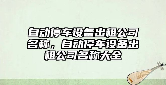 自動(dòng)停車(chē)設備出租公司名稱(chēng)，自動(dòng)停車(chē)設備出租公司名稱(chēng)大全