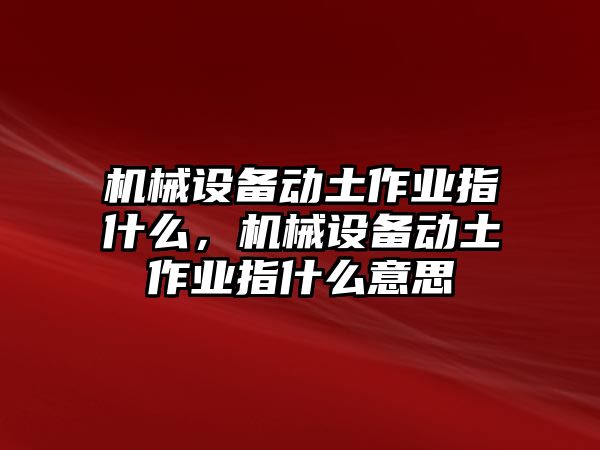 機械設備動(dòng)土作業(yè)指什么，機械設備動(dòng)土作業(yè)指什么意思