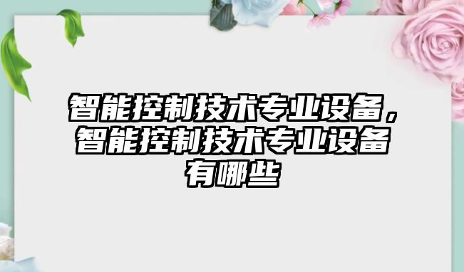 智能控制技術(shù)專(zhuān)業(yè)設備，智能控制技術(shù)專(zhuān)業(yè)設備有哪些