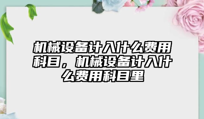 機械設備計入什么費用科目，機械設備計入什么費用科目里