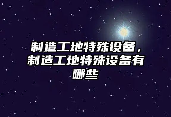 制造工地特殊設備，制造工地特殊設備有哪些