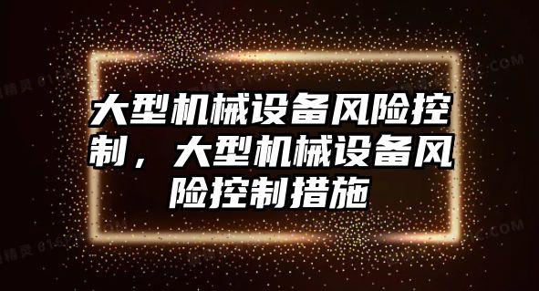 大型機械設備風(fēng)險控制，大型機械設備風(fēng)險控制措施