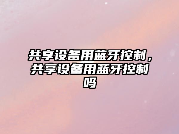 共享設備用藍牙控制，共享設備用藍牙控制嗎