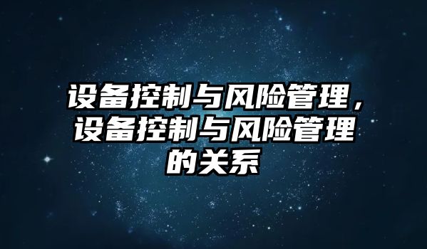 設備控制與風(fēng)險管理，設備控制與風(fēng)險管理的關(guān)系