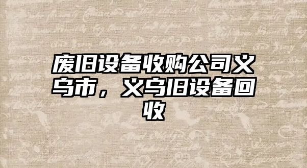 廢舊設備收購公司義烏市，義烏舊設備回收