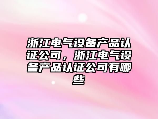 浙江電氣設備產(chǎn)品認證公司，浙江電氣設備產(chǎn)品認證公司有哪些