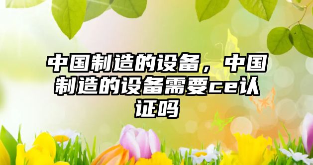 中國制造的設備，中國制造的設備需要ce認證嗎