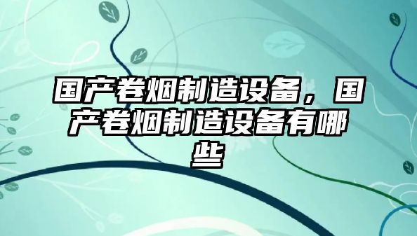 國產(chǎn)卷煙制造設備，國產(chǎn)卷煙制造設備有哪些