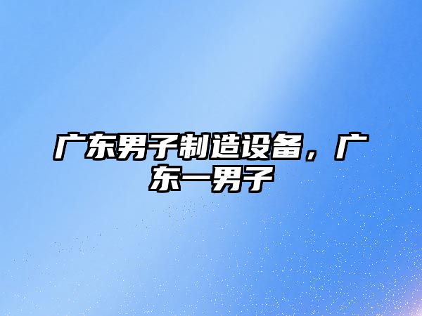 廣東男子制造設備，廣東一男子