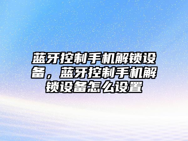 藍牙控制手機解鎖設備，藍牙控制手機解鎖設備怎么設置