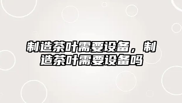 制造茶葉需要設備，制造茶葉需要設備嗎