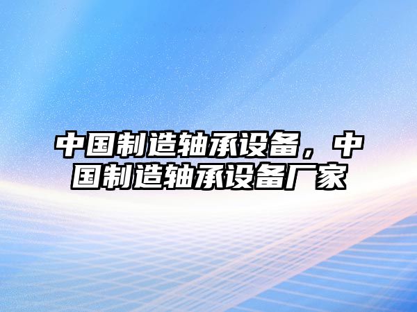 中國制造軸承設備，中國制造軸承設備廠(chǎng)家