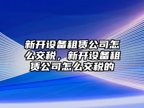 新開(kāi)設備租賃公司怎么交稅，新開(kāi)設備租賃公司怎么交稅的