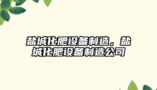 鹽城化肥設備制造，鹽城化肥設備制造公司