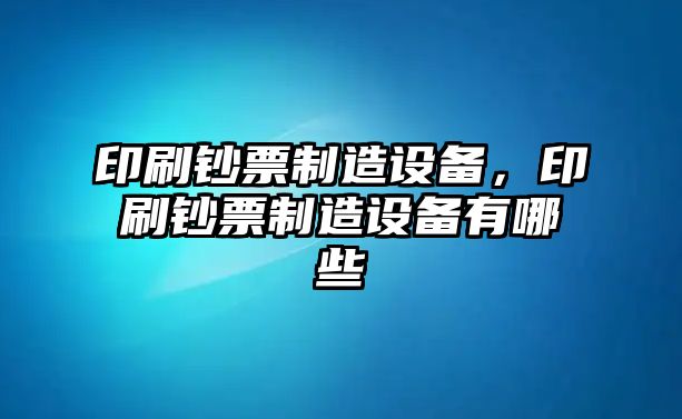 印刷鈔票制造設備，印刷鈔票制造設備有哪些