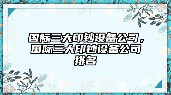 國際三大印鈔設備公司，國際三大印鈔設備公司排名