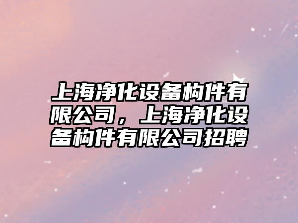 上海凈化設備構件有限公司，上海凈化設備構件有限公司招聘
