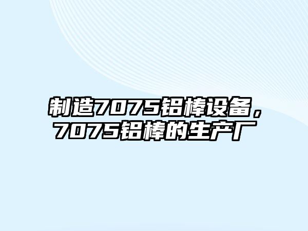 制造7075鋁棒設備，7075鋁棒的生產(chǎn)廠(chǎng)