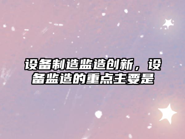 設備制造監造創(chuàng  )新，設備監造的重點(diǎn)主要是