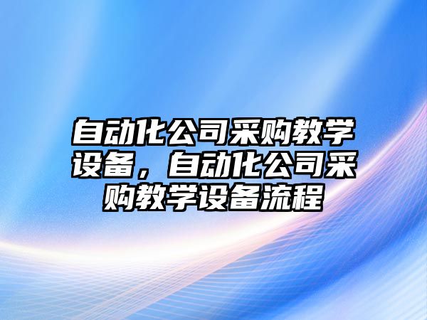 自動(dòng)化公司采購教學(xué)設備，自動(dòng)化公司采購教學(xué)設備流程
