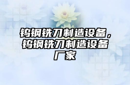 鎢鋼銑刀制造設備，鎢鋼銑刀制造設備廠(chǎng)家