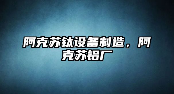 阿克蘇鈦設備制造，阿克蘇鋁廠(chǎng)
