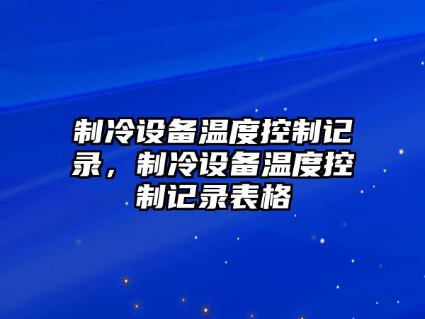制冷設備溫度控制記錄，制冷設備溫度控制記錄表格