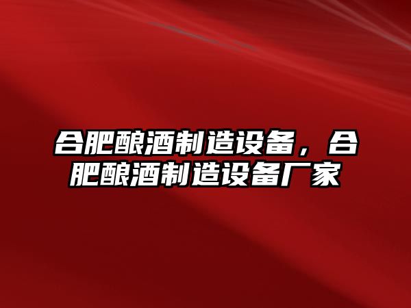 合肥釀酒制造設備，合肥釀酒制造設備廠(chǎng)家