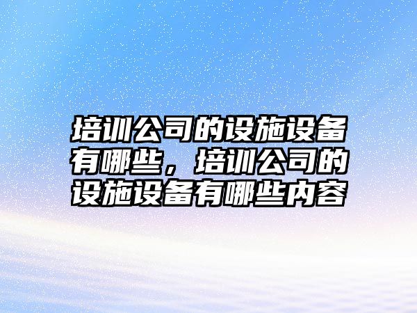 培訓公司的設施設備有哪些，培訓公司的設施設備有哪些內容