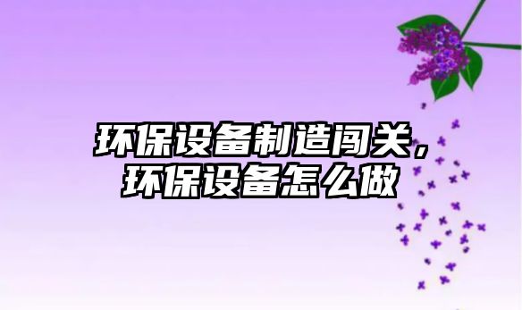 環(huán)保設備制造闖關(guān)，環(huán)保設備怎么做
