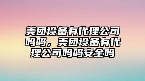 美團設備有代理公司嗎嗎，美團設備有代理公司嗎嗎安全嗎