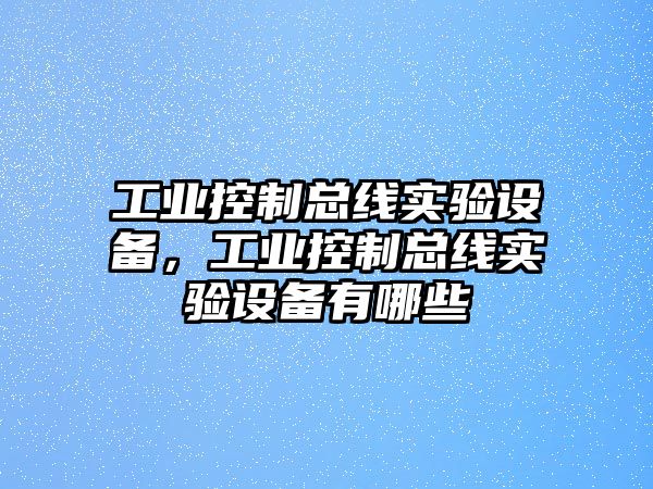 工業(yè)控制總線(xiàn)實(shí)驗設備，工業(yè)控制總線(xiàn)實(shí)驗設備有哪些