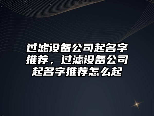 過(guò)濾設備公司起名字推薦，過(guò)濾設備公司起名字推薦怎么起