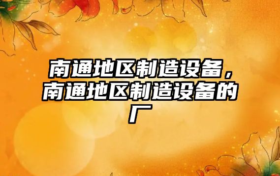 南通地區制造設備，南通地區制造設備的廠(chǎng)